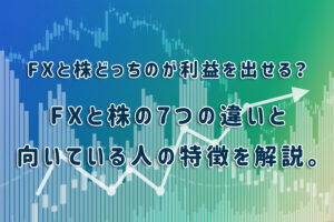 FXと株どっちのが利益を出せる?FXと株の7つの違いと向いている人の特徴を解説。